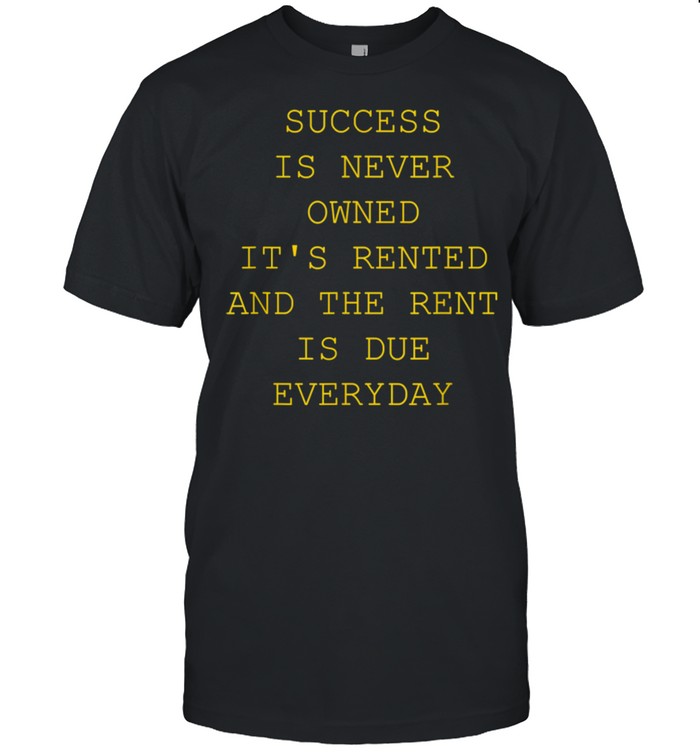 Success Is Never Owned It's Rented shirt