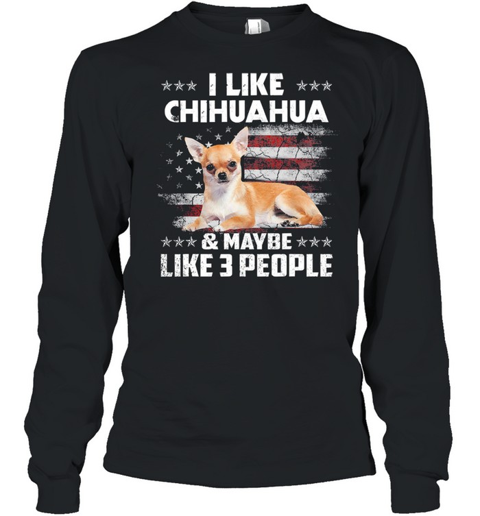 I like Chihuahua and maybe like 3 people American flag shirt Long Sleeved T-shirt