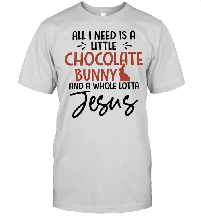 All I Need Is A Little Chocolate Bunny And A Whole Lotta Jesus shirt