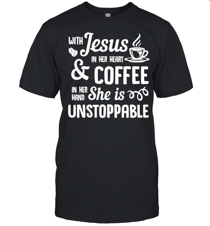 With Jesus In Her Heart And Coffee In Her Hand She Is Unstoppable shirt