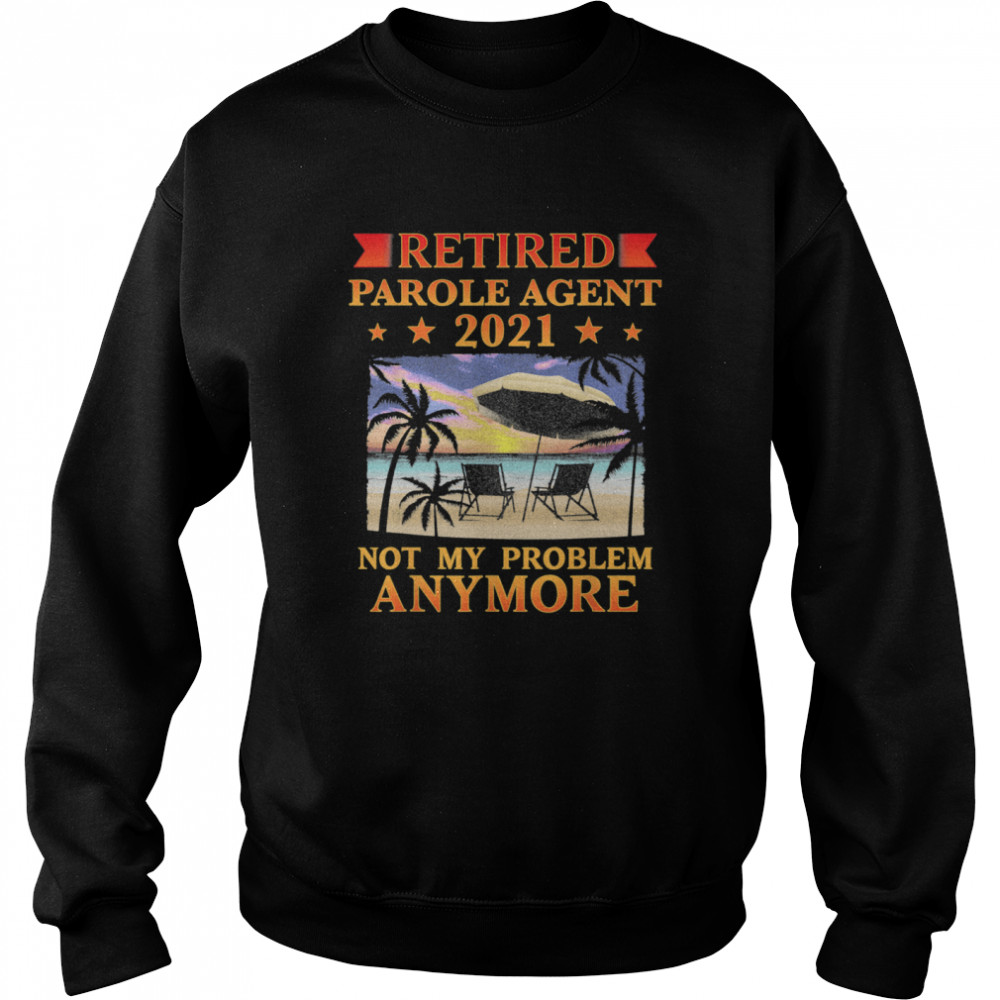 Retired Parole Agent 2021 Not My Problem Anymore Retirement shirt Unisex Sweatshirt