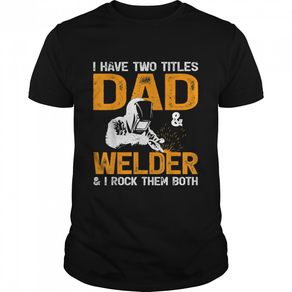 I Have Two Titles Dad And Welder And I Rock Team Both Welder shirt