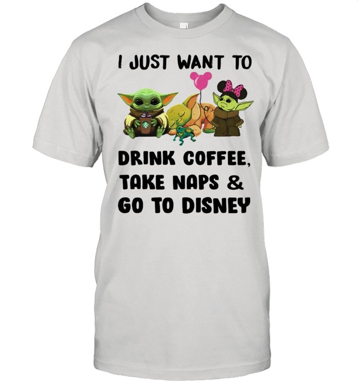 I Just Want To Drink Coffee Take Naps And Go To Disney Baby Yoda Shirt