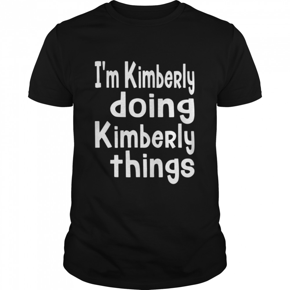 I'm Kimberly Doing Kimberly Things Personalized First shirt
