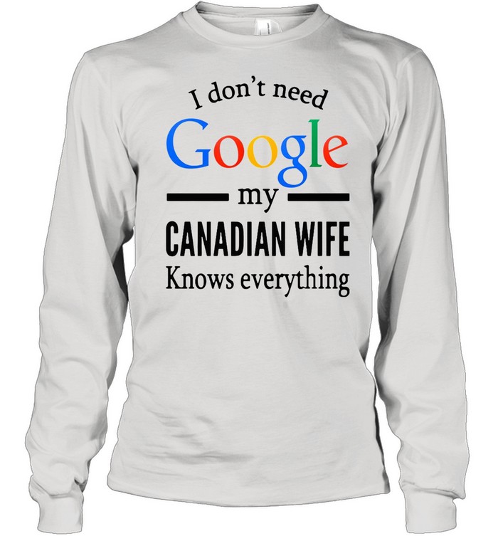 I Don’t Need Google My Canadian Wife Knows Everything T-shirt Long Sleeved T-shirt
