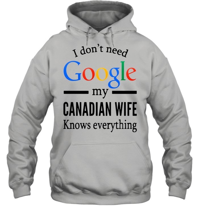I Don’t Need Google My Canadian Wife Knows Everything T-shirt Unisex Hoodie