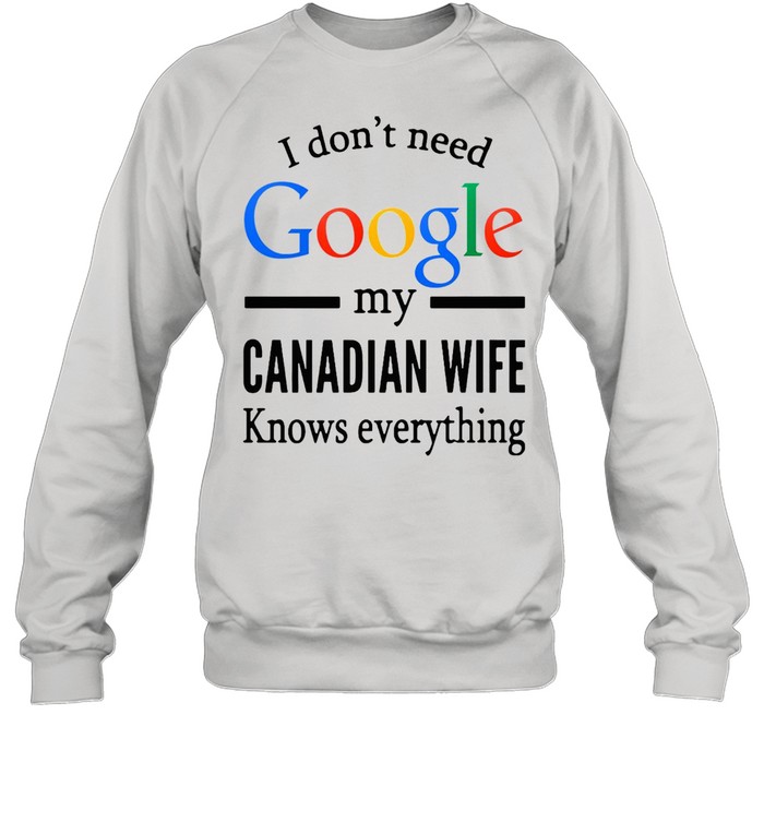 I Don’t Need Google My Canadian Wife Knows Everything T-shirt Unisex Sweatshirt