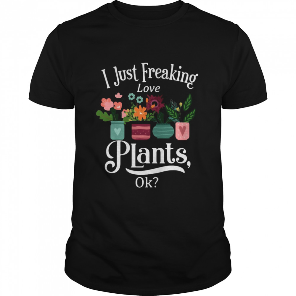 Gardening I Just Freaking Love Plants Ok T-shirt