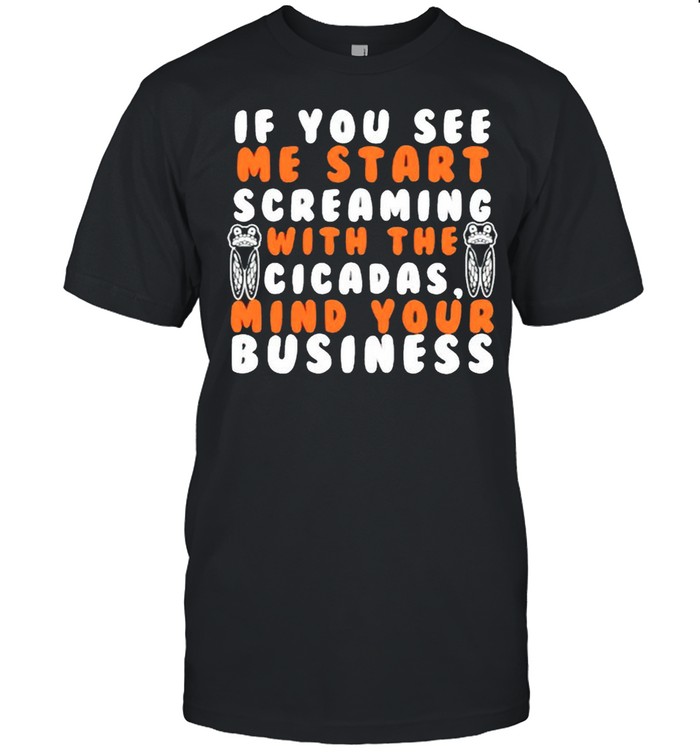 If you see me start screaming with the cicadas mind your business shirt